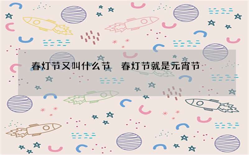 春灯节又叫什么节 春灯节就是元宵节